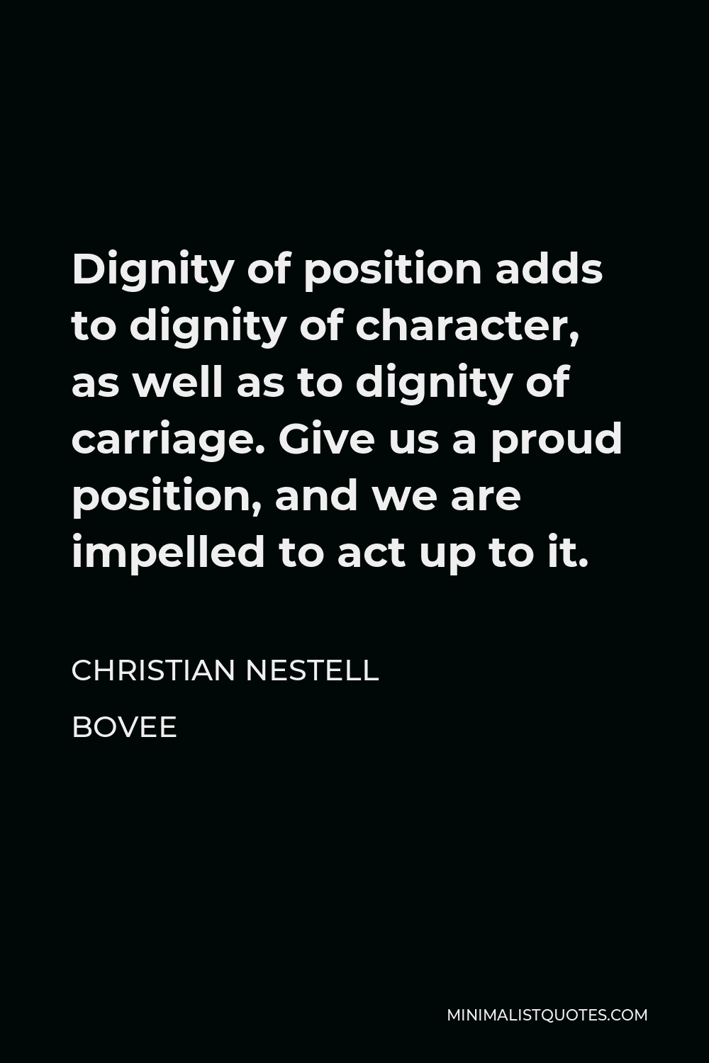 Christian Nestell Bovee Quote - Dignity of position adds to dignity of character, as well as to dignity of carriage. Give us a proud position, and we are impelled to act up to it.