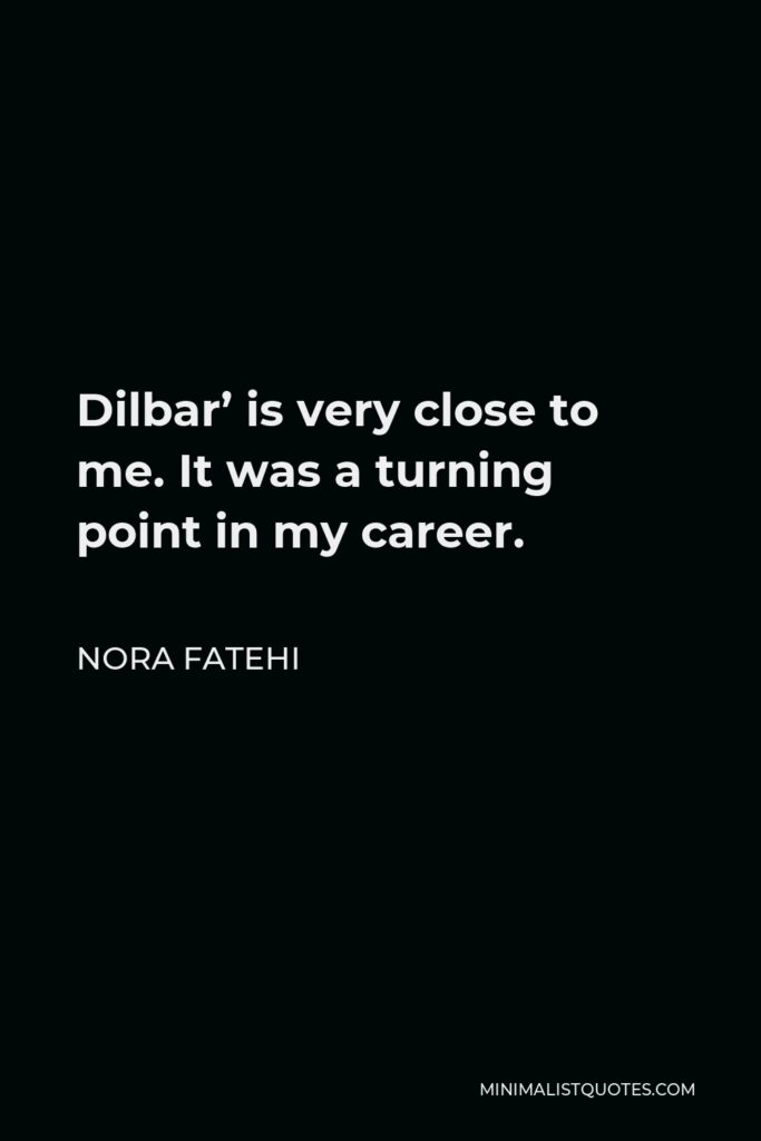 Nora Fatehi Quote - Dilbar’ is very close to me. It was a turning point in my career.