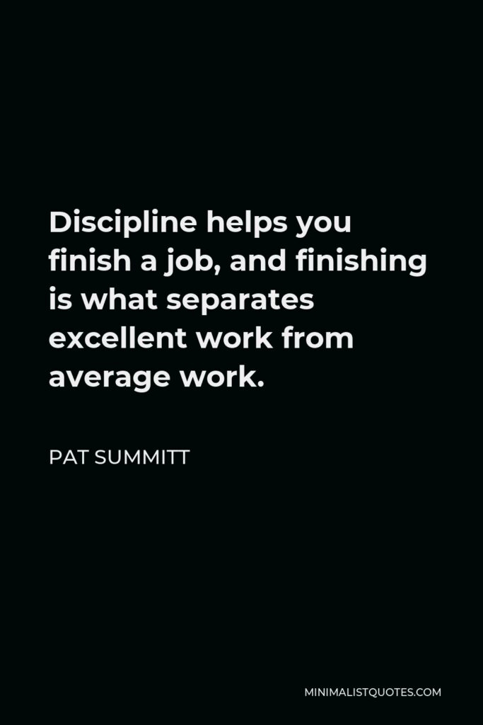 Pat Summitt Quote - Discipline helps you finish a job, and finishing is what separates excellent work from average work.