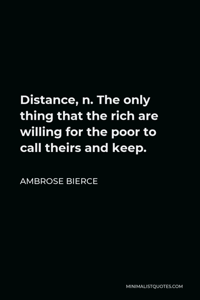 Ambrose Bierce Quote - Distance, n. The only thing that the rich are willing for the poor to call theirs and keep.
