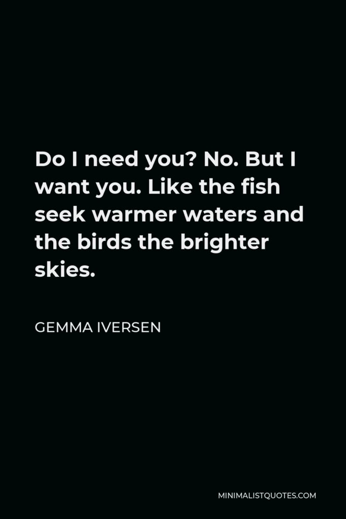 Gemma Iversen Quote - Do I need you? No. But I want you. Like the fish seek warmer waters and the birds the brighter skies.