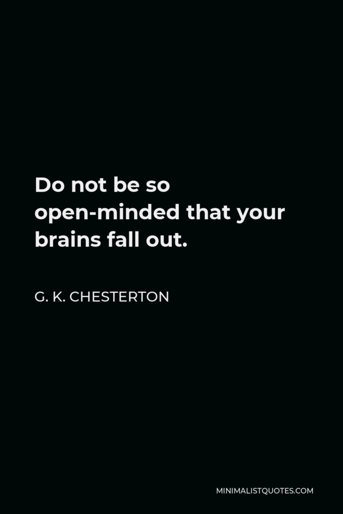 G. K. Chesterton Quote - Do not be so open-minded that your brains fall out.
