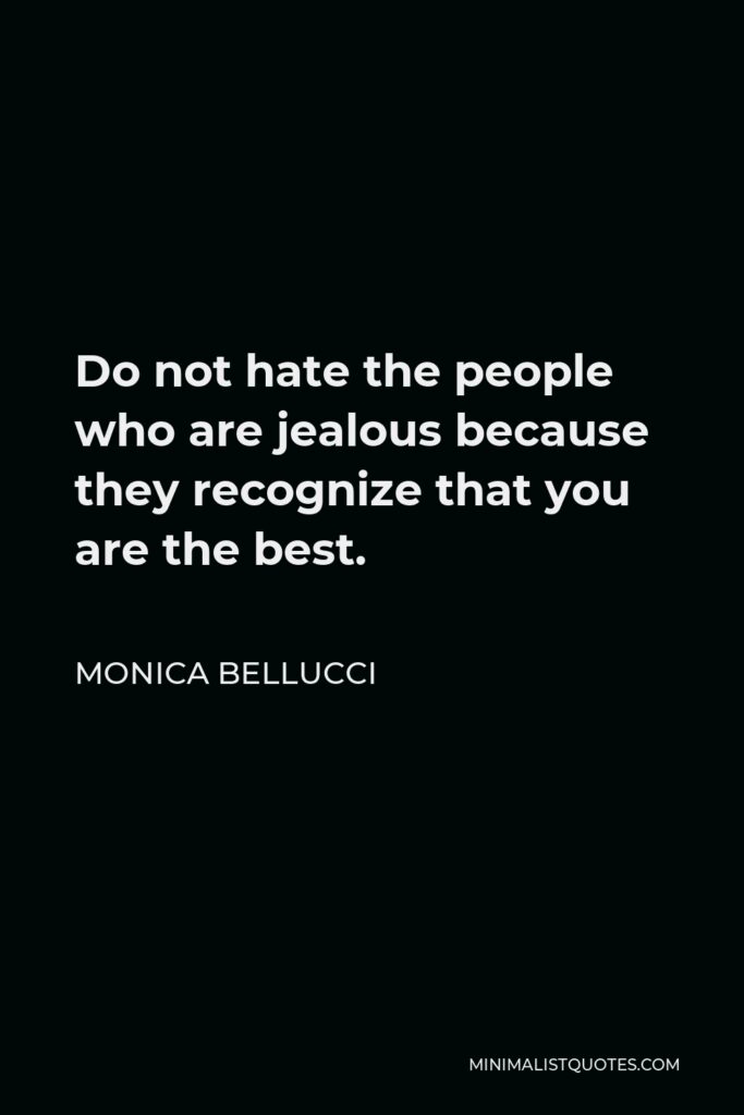 Monica Bellucci Quote - Do not hate the people who are jealous because they recognize that you are the best.
