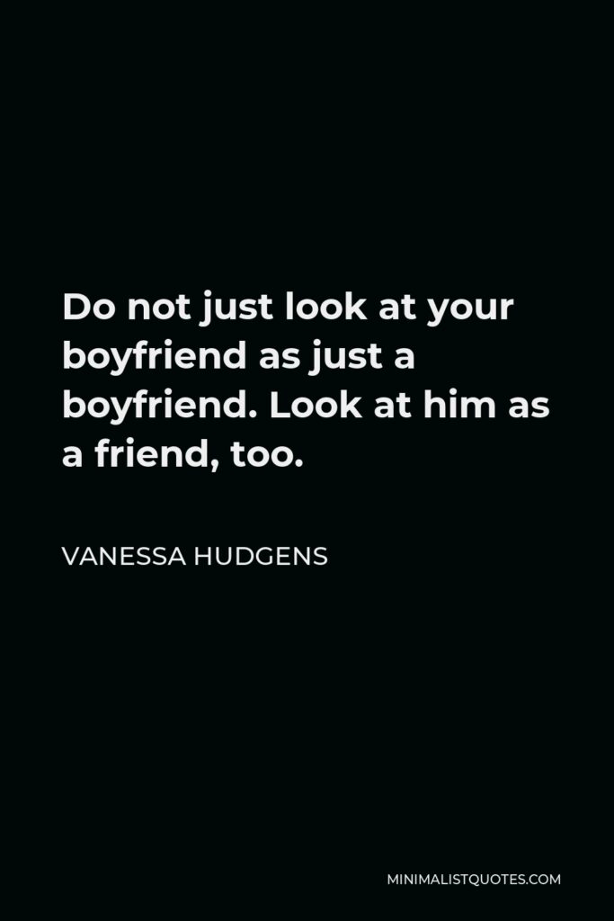 Vanessa Hudgens Quote - Do not just look at your boyfriend as just a boyfriend. Look at him as a friend, too.