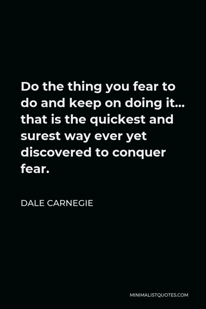 Dale Carnegie Quote - Do the thing you fear to do and keep on doing it… that is the quickest and surest way ever yet discovered to conquer fear.