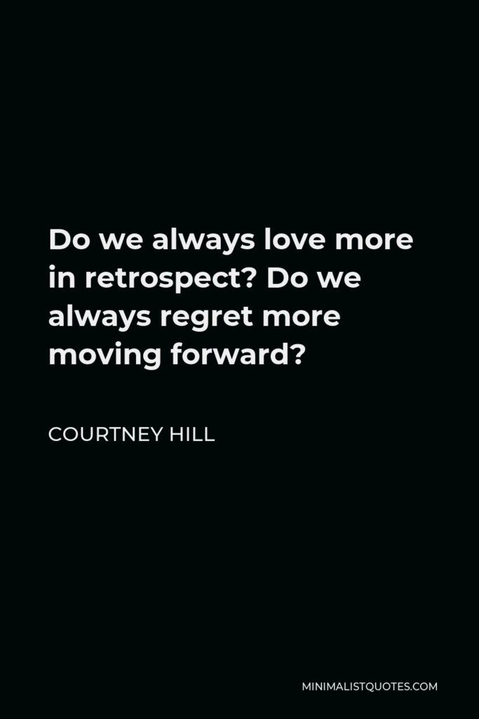 Courtney Hill Quote - Do we always love more in retrospect? Do we always regret more moving forward?