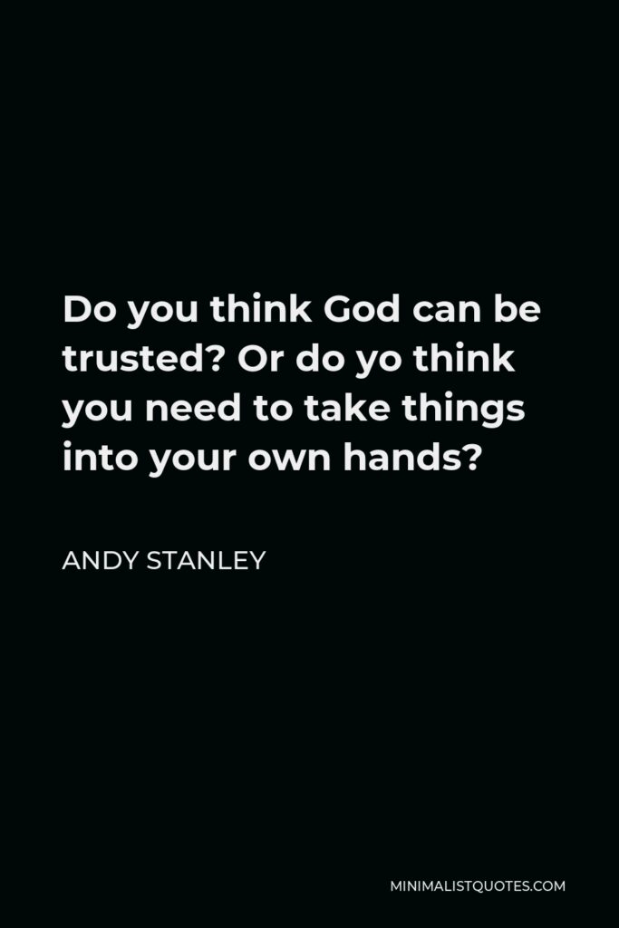 Andy Stanley Quote - Do you think God can be trusted? Or do yo think you need to take things into your own hands?