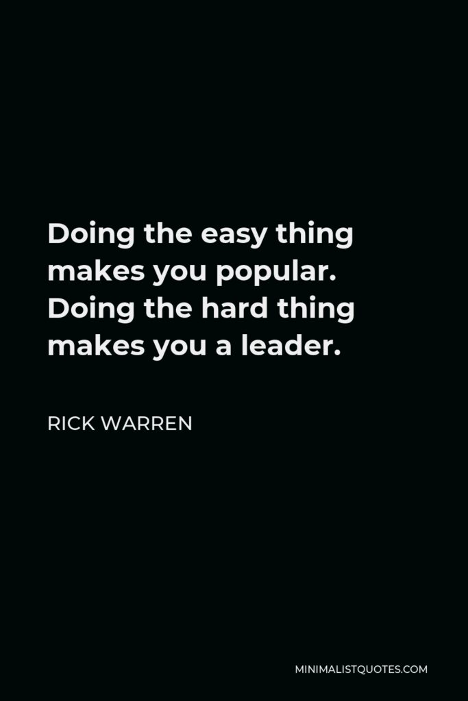 Rick Warren Quote - Doing the easy thing makes you popular. Doing the hard thing makes you a leader.