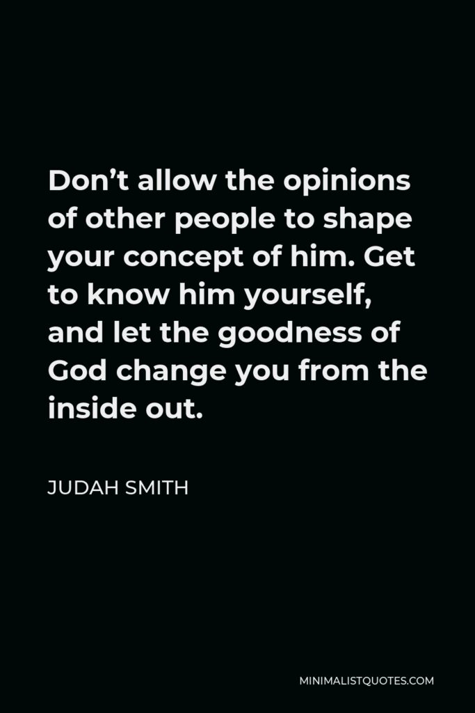 Judah Smith Quote - Don’t allow the opinions of other people to shape your concept of him. Get to know him yourself, and let the goodness of God change you from the inside out.