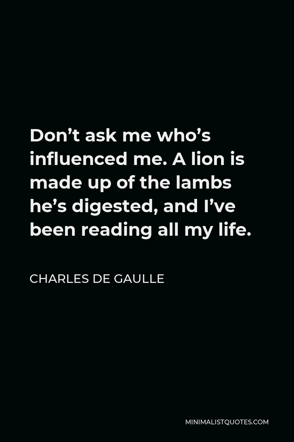 Charles de Gaulle Quote - Don’t ask me who’s influenced me. A lion is made up of the lambs he’s digested, and I’ve been reading all my life.