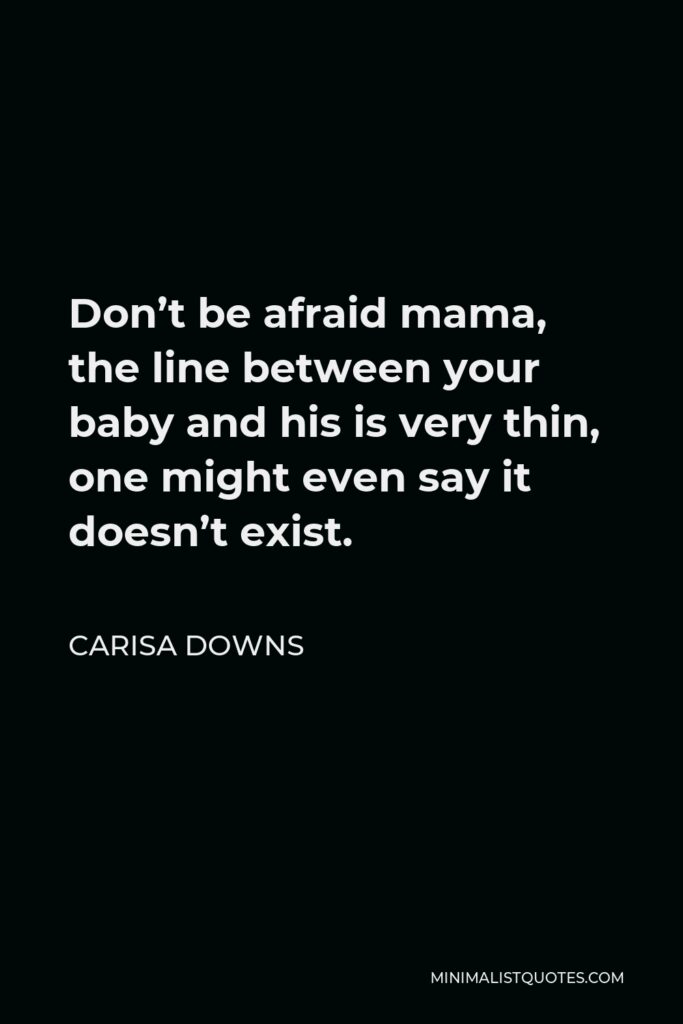 Carisa Downs Quote - Don’t be afraid mama, the line between your baby and his is very thin, one might even say it doesn’t exist.