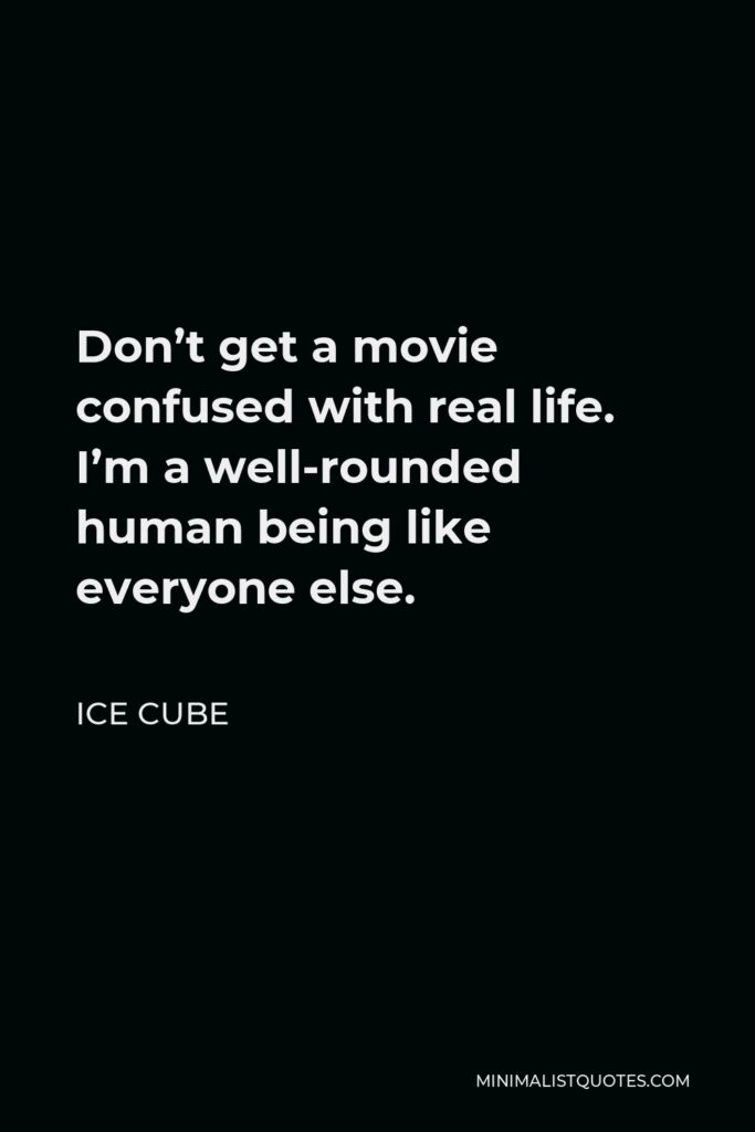 Ice Cube Quote - Don’t get a movie confused with real life. I’m a well-rounded human being like everyone else.