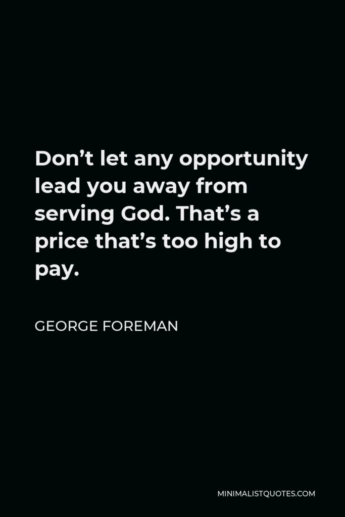 George Foreman Quote - Don’t let any opportunity lead you away from serving God. That’s a price that’s too high to pay.