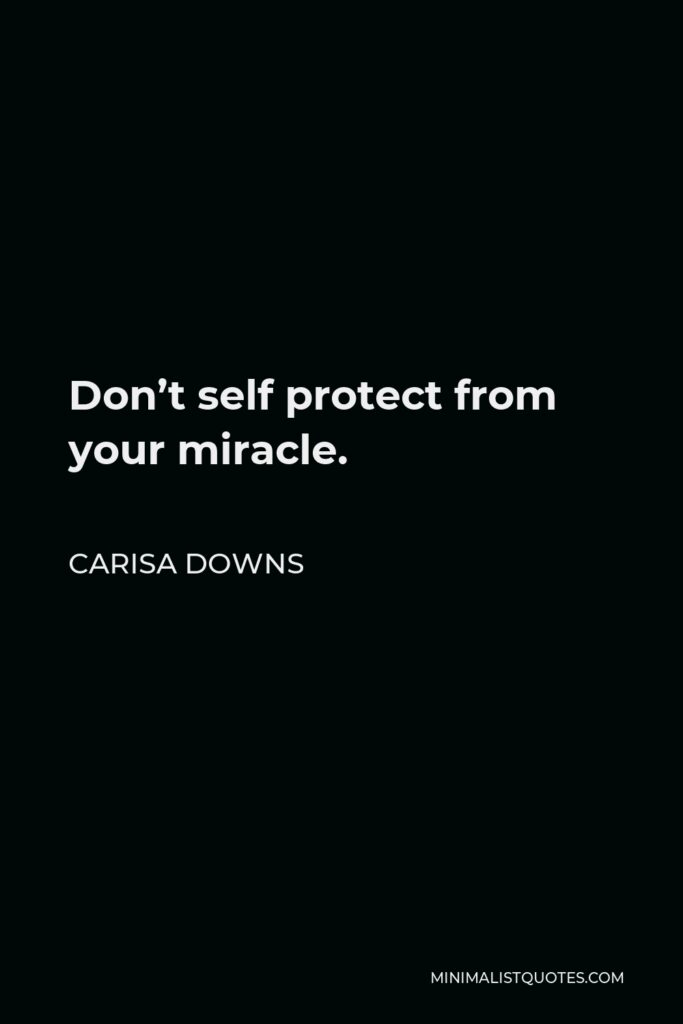 Carisa Downs Quote - Don’t self protect from your miracle.