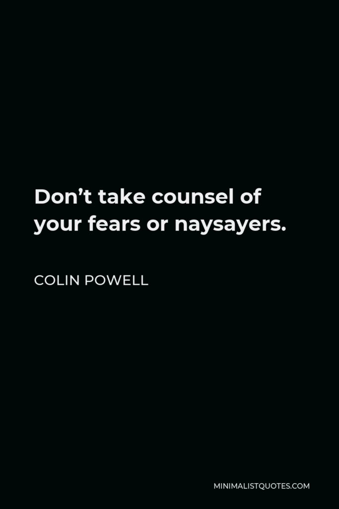 Colin Powell Quote - Don’t take counsel of your fears or naysayers.