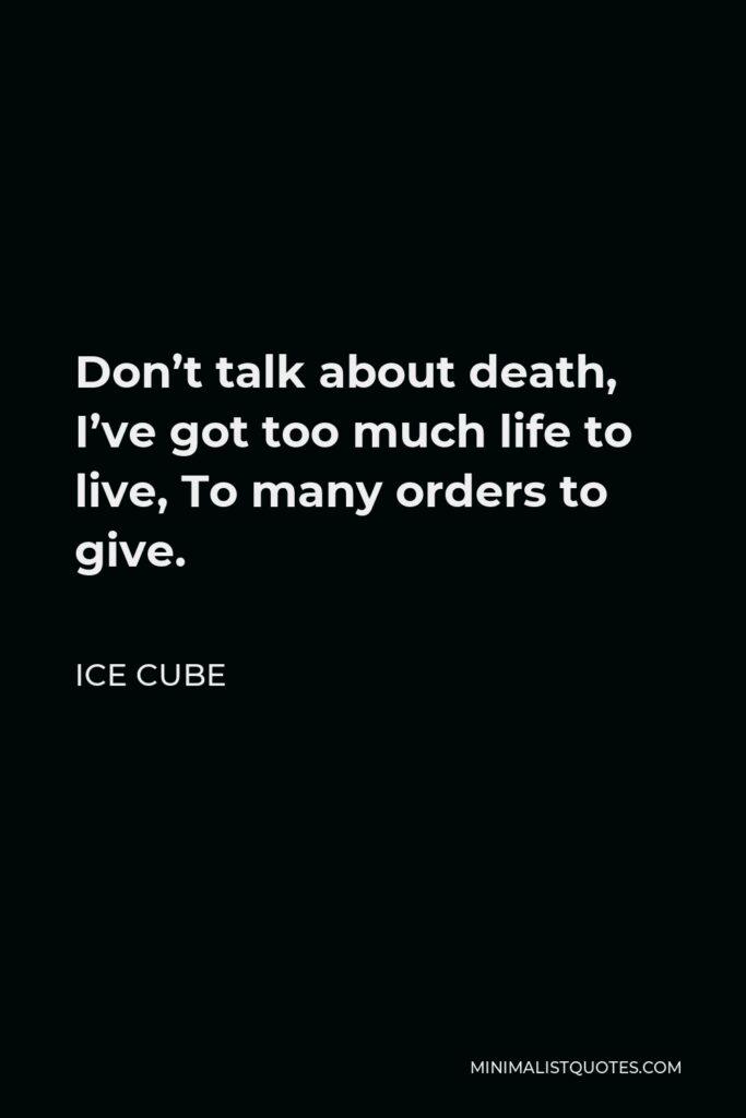 Ice Cube Quote - Don’t talk about death, I’ve got too much life to live, To many orders to give.