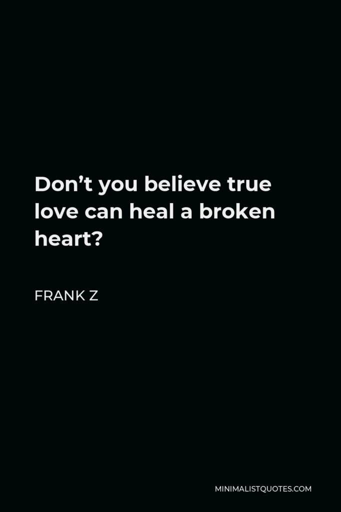 Frank Z Quote - Don’t you believe true love can heal a broken heart?
