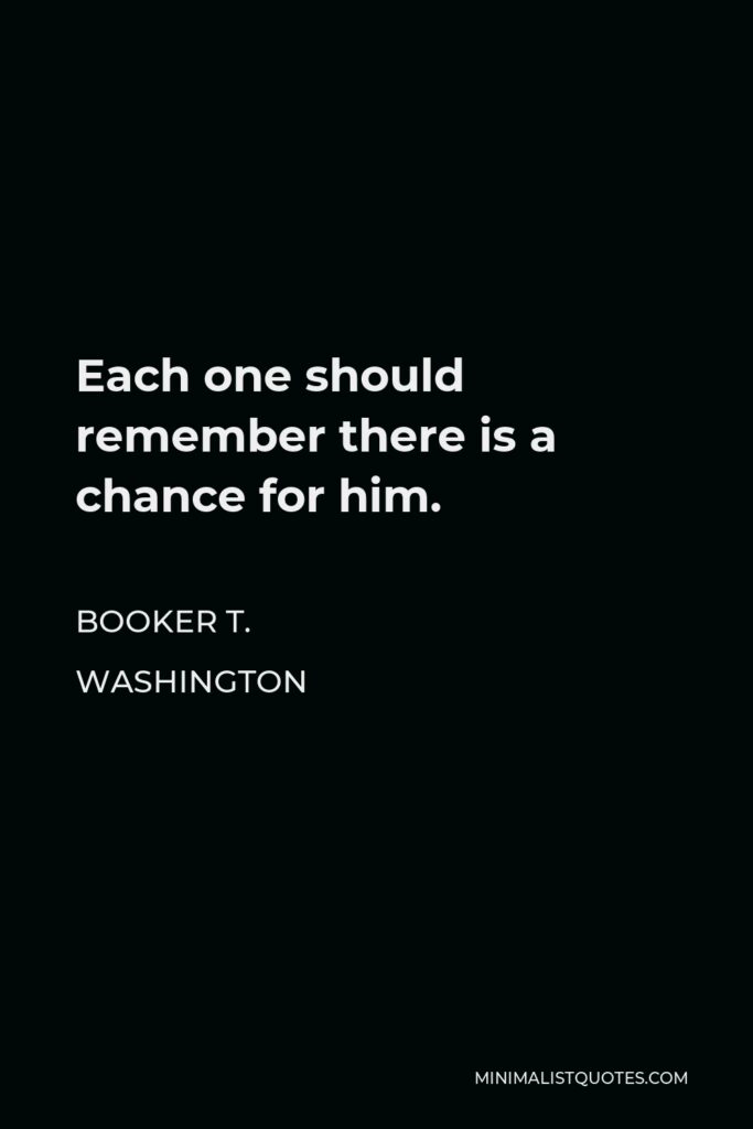 Booker T. Washington Quote - Each one should remember there is a chance for him.