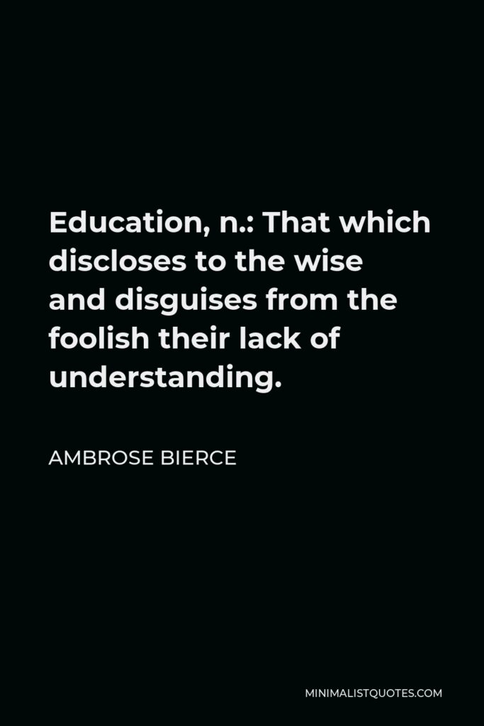 Ambrose Bierce Quote - Education, n.: That which discloses to the wise and disguises from the foolish their lack of understanding.