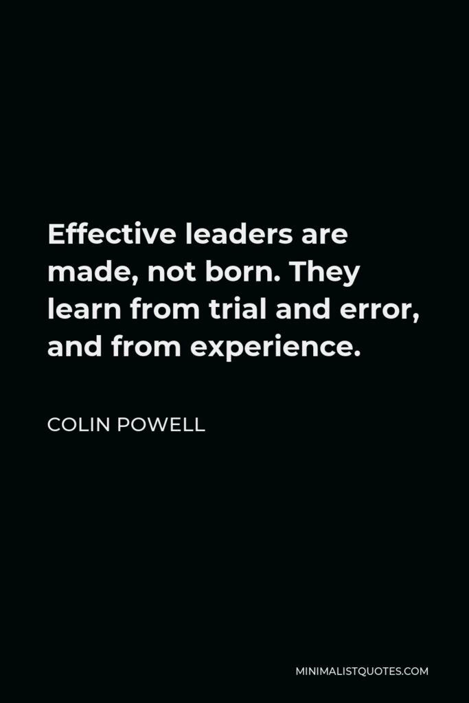 Colin Powell Quote - Effective leaders are made, not born. They learn from trial and error, and from experience.