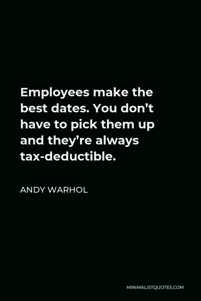 Andy Warhol Quote - Employees make the best dates. You don’t have to pick them up and they’re always tax-deductible.