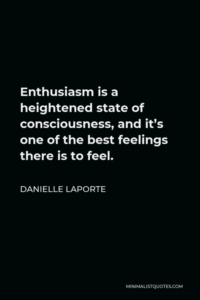 Danielle LaPorte Quote - Enthusiasm is a heightened state of consciousness, and it’s one of the best feelings there is to feel.