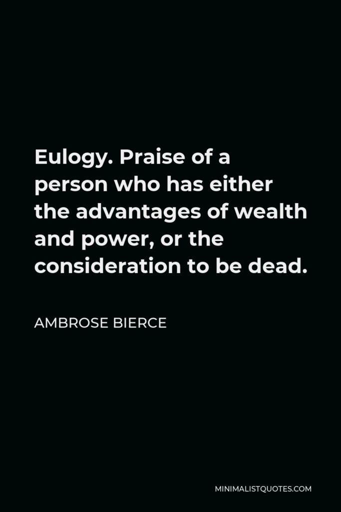 Ambrose Bierce Quote - Eulogy. Praise of a person who has either the advantages of wealth and power, or the consideration to be dead.