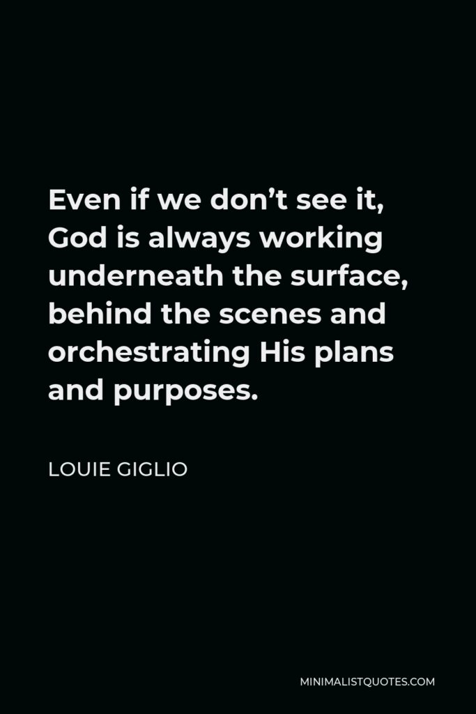 Louie Giglio Quote - Even if we don’t see it, God is always working underneath the surface, behind the scenes and orchestrating His plans and purposes.