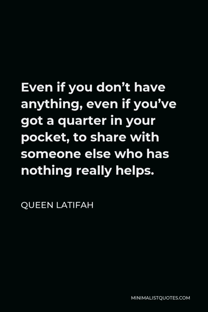 Queen Latifah Quote - Even if you don’t have anything, even if you’ve got a quarter in your pocket, to share with someone else who has nothing really helps.
