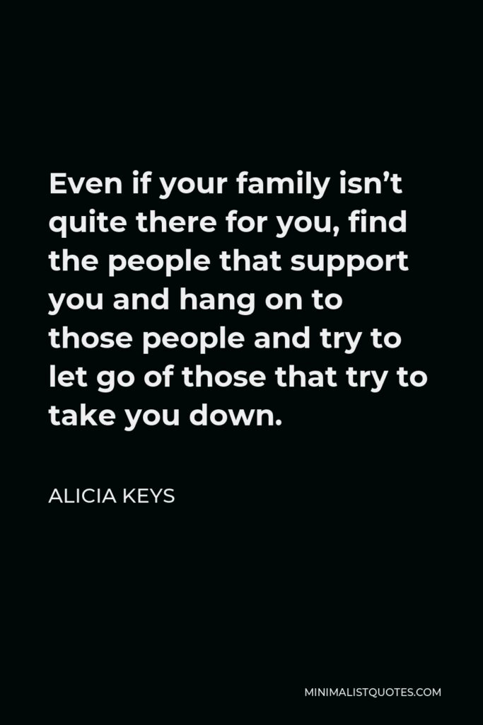 Alicia Keys Quote - Even if your family isn’t quite there for you, find the people that support you and hang on to those people and try to let go of those that try to take you down.
