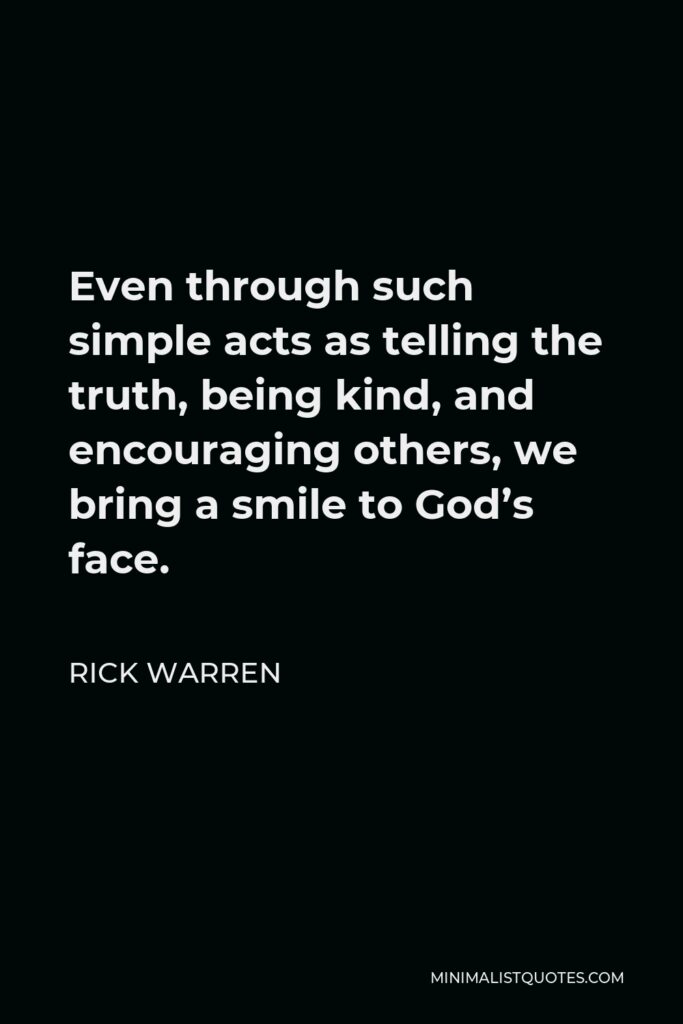Rick Warren Quote - Even through such simple acts as telling the truth, being kind, and encouraging others, we bring a smile to God’s face.