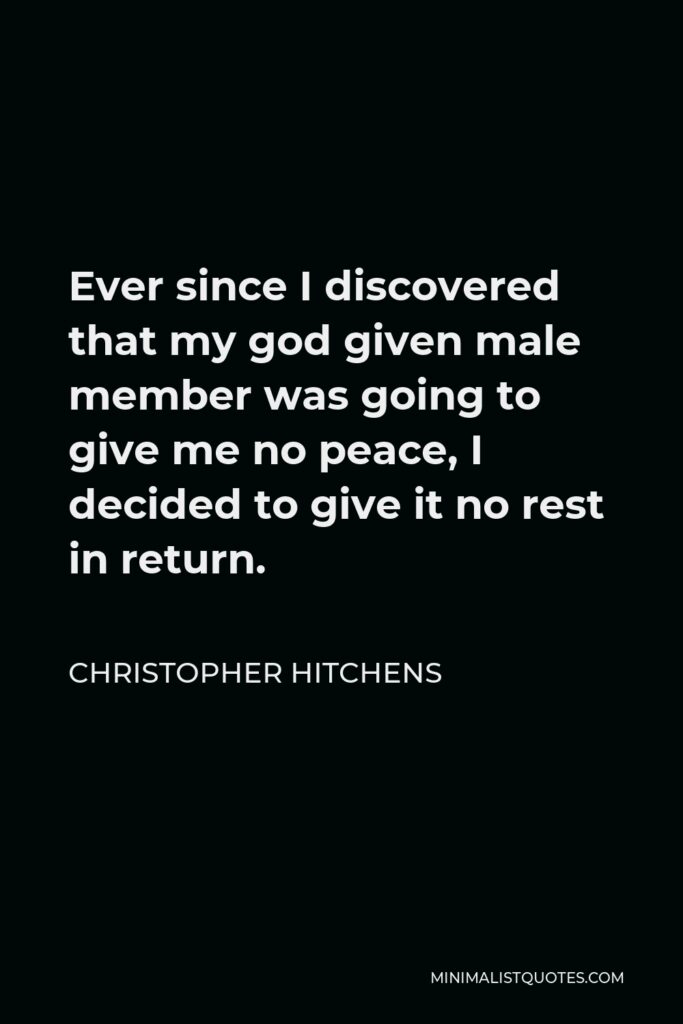 Christopher Hitchens Quote - Ever since I discovered that my god given male member was going to give me no peace, I decided to give it no rest in return.