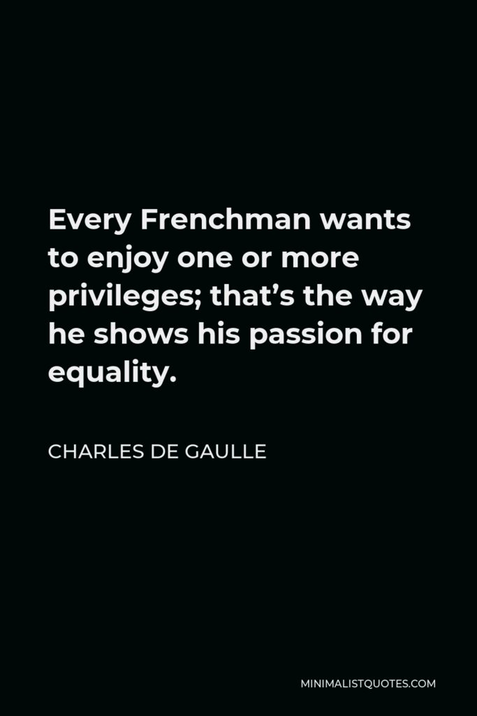 Charles de Gaulle Quote - Every Frenchman wants to enjoy one or more privileges; that’s the way he shows his passion for equality.