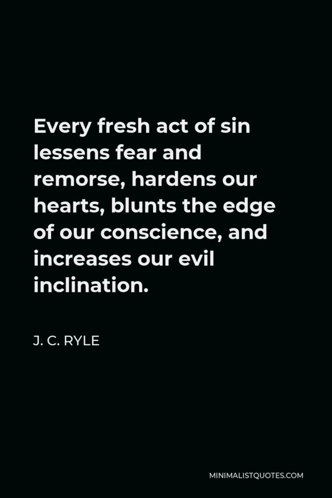 J. C. Ryle Quote - Every fresh act of sin lessens fear and remorse, hardens our hearts, blunts the edge of our conscience, and increases our evil inclination.