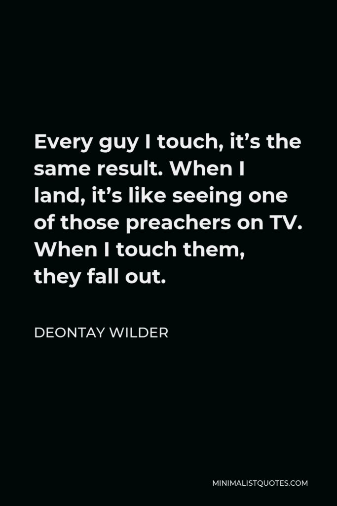 Deontay Wilder Quote - Every guy I touch, it’s the same result. When I land, it’s like seeing one of those preachers on TV. When I touch them, they fall out.