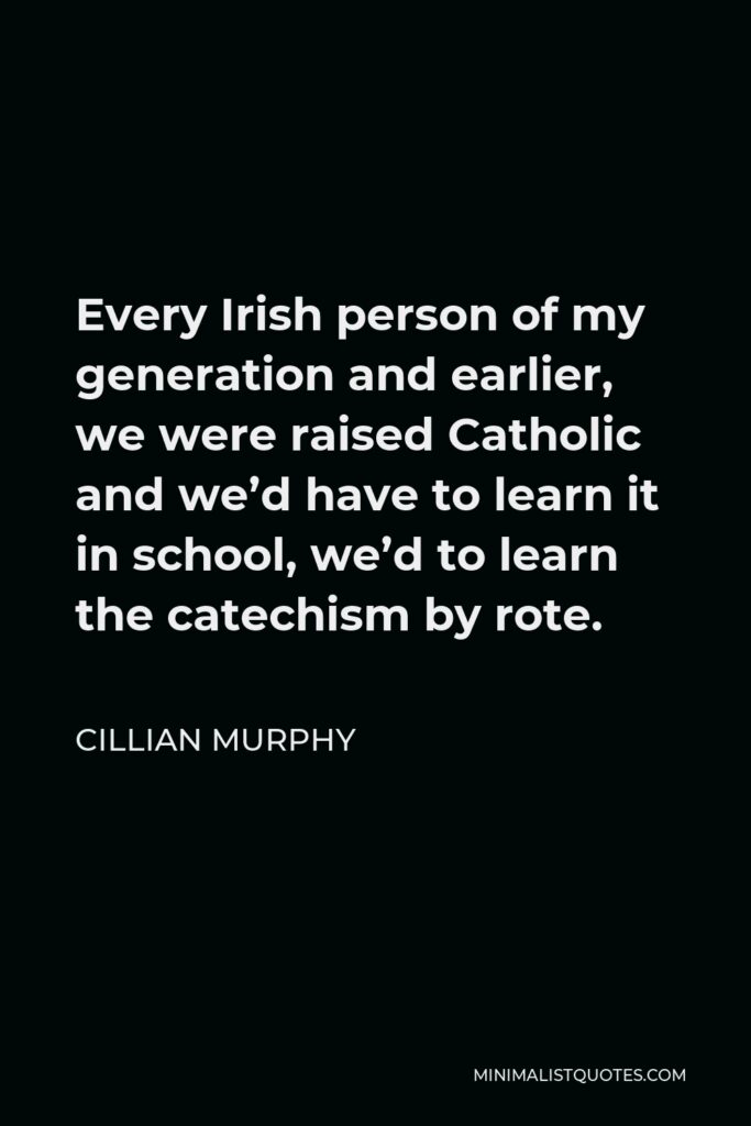 Cillian Murphy Quote - Every Irish person of my generation and earlier, we were raised Catholic and we’d have to learn it in school, we’d to learn the catechism by rote.