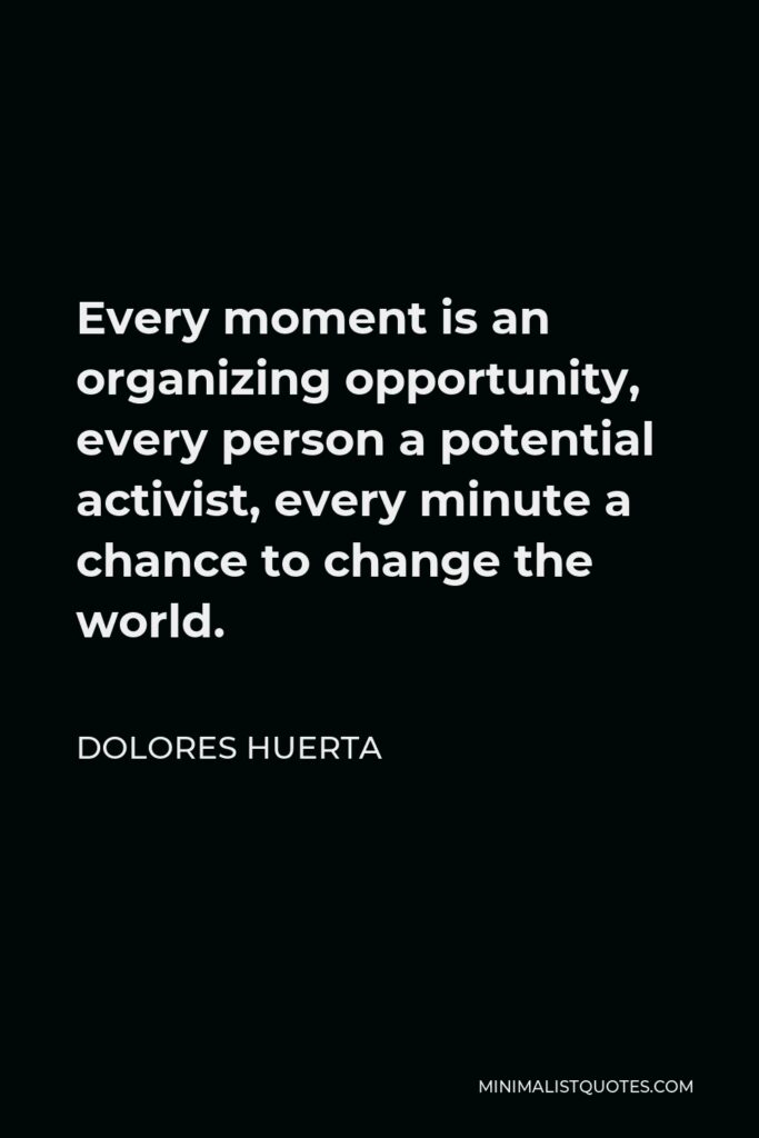 Dolores Huerta Quote - Every moment is an organizing opportunity, every person a potential activist, every minute a chance to change the world.
