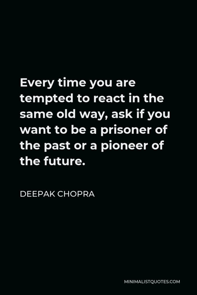 Deepak Chopra Quote - Every time you are tempted to react in the same old way, ask if you want to be a prisoner of the past or a pioneer of the future.