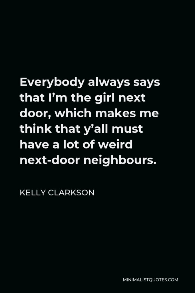 Kelly Clarkson Quote - Everybody always says that I’m the girl next door, which makes me think that y’all must have a lot of weird next-door neighbours.