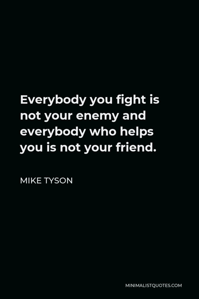 Mike Tyson Quote - Everybody you fight is not your enemy and everybody who helps you is not your friend.