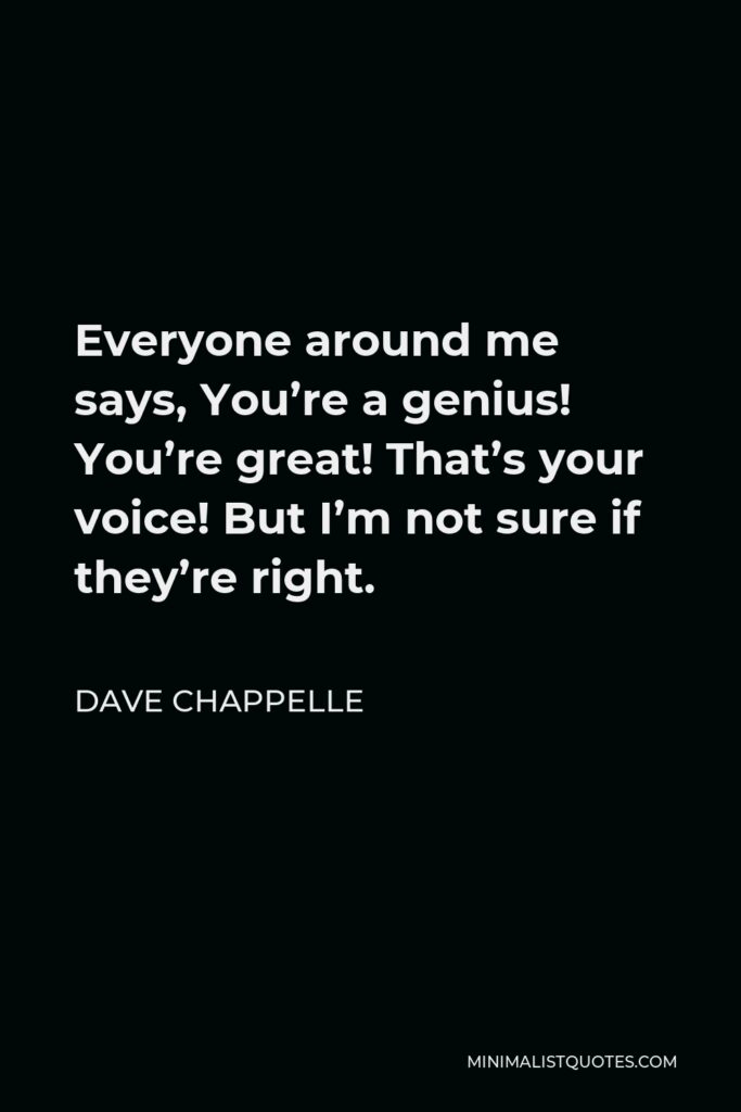 Dave Chappelle Quote - Everyone around me says, You’re a genius! You’re great! That’s your voice! But I’m not sure if they’re right.