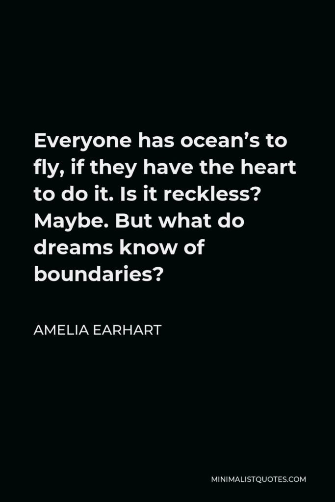 Amelia Earhart Quote - Everyone has ocean’s to fly, if they have the heart to do it. Is it reckless? Maybe. But what do dreams know of boundaries?