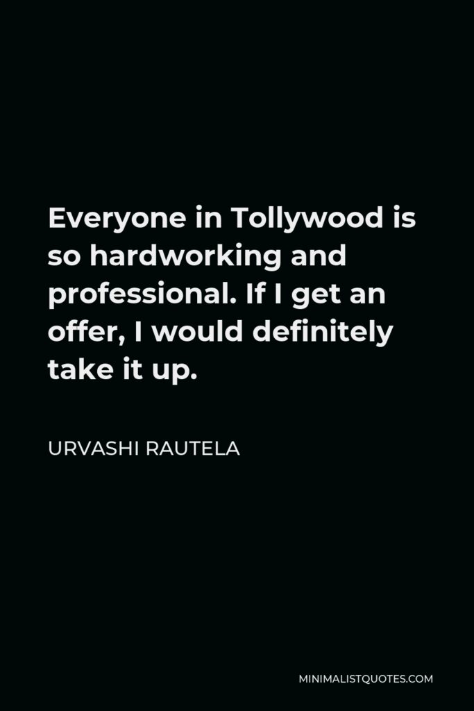 Urvashi Rautela Quote - Everyone in Tollywood is so hardworking and professional. If I get an offer, I would definitely take it up.