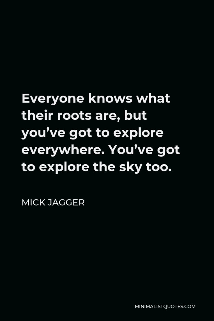 Mick Jagger Quote - Everyone knows what their roots are, but you’ve got to explore everywhere. You’ve got to explore the sky too.