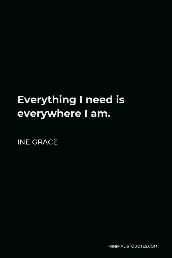 Ine Grace Quote - Everything I need is everywhere I am.