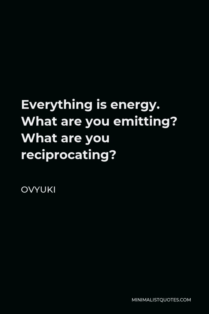 Ovyuki Quote - Everything is energy. What are you emitting? What are you reciprocating?