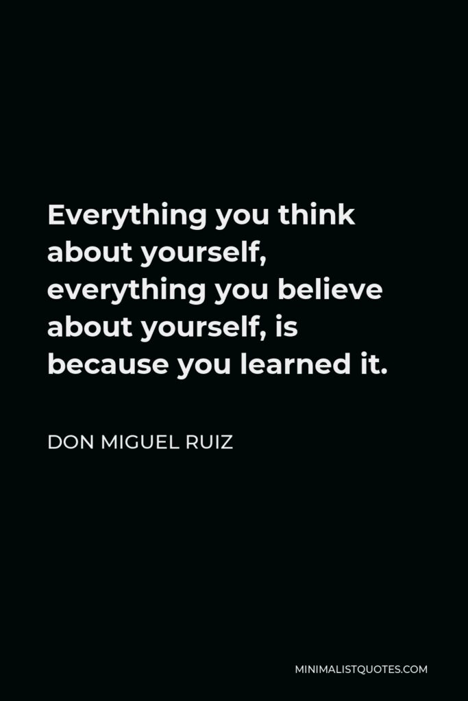 Don Miguel Ruiz Quote - Everything you think about yourself, everything you believe about yourself, is because you learned it.