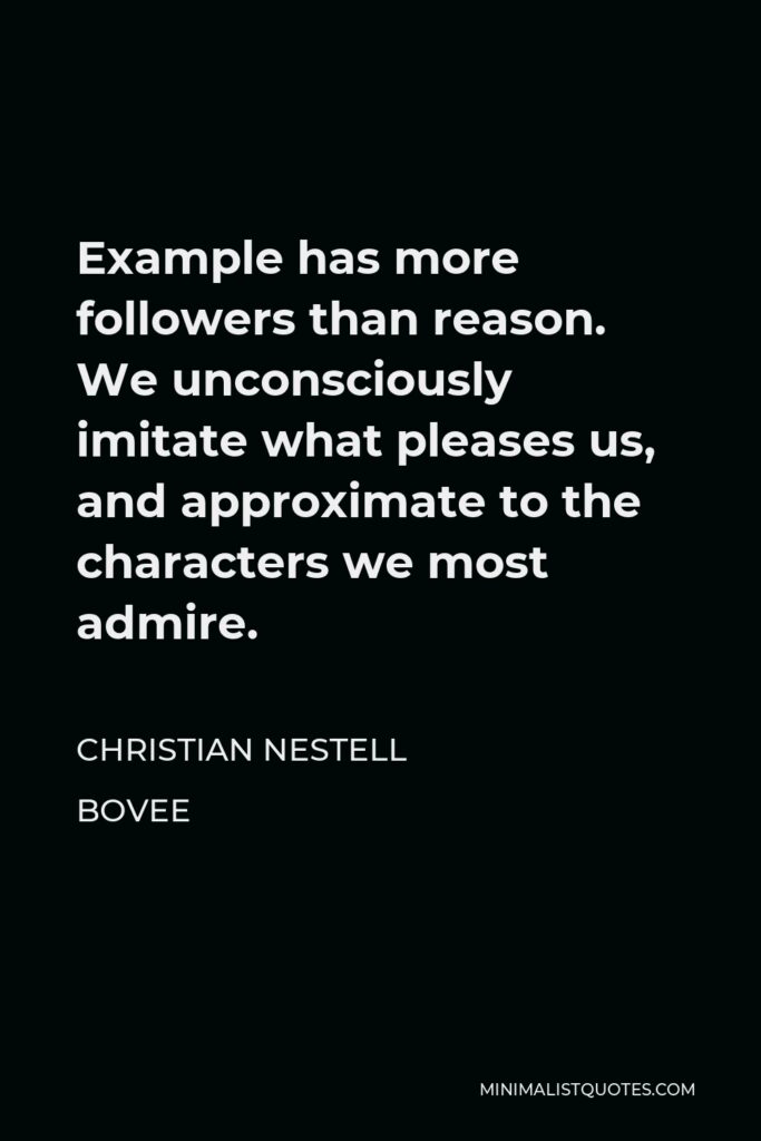 Christian Nestell Bovee Quote - Example has more followers than reason. We unconsciously imitate what pleases us, and approximate to the characters we most admire.