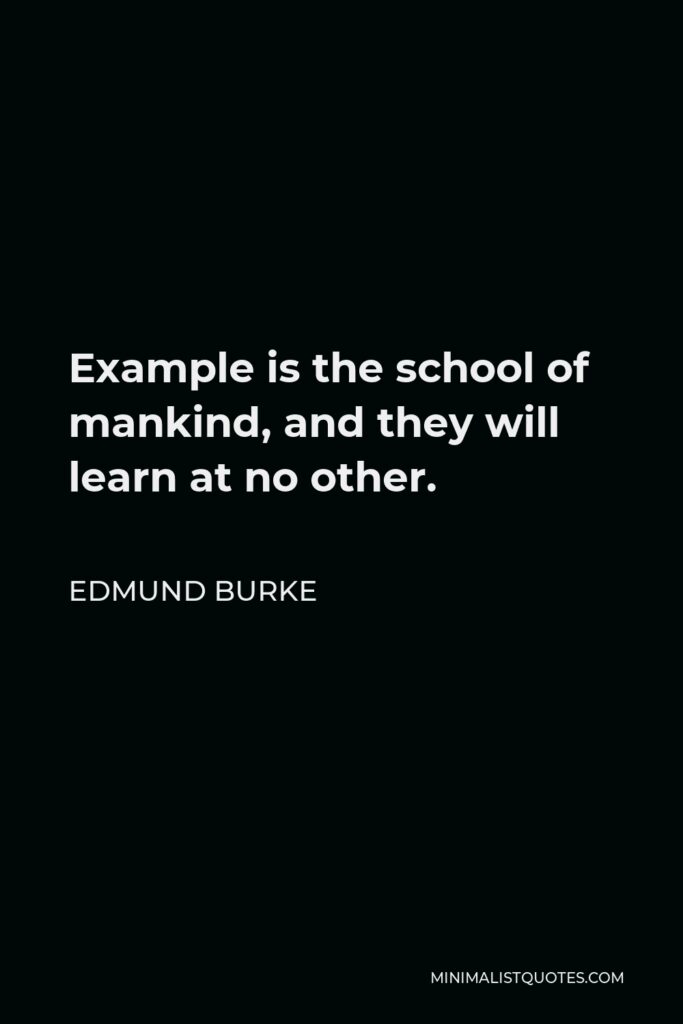 Edmund Burke Quote - Example is the school of mankind, and they will learn at no other.