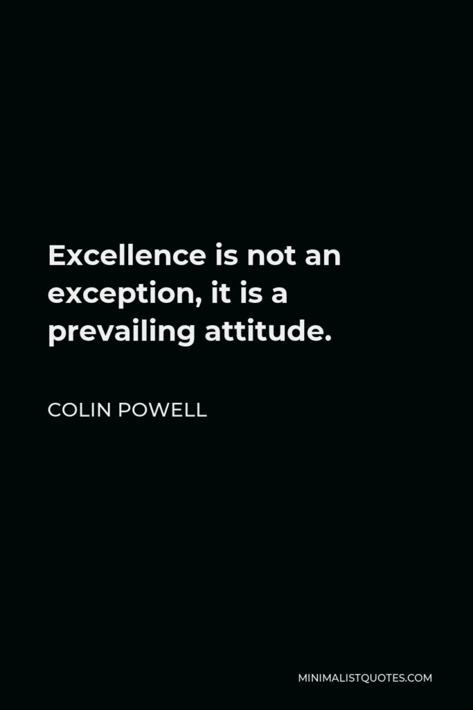 Colin Powell Quote - Excellence is not an exception, it is a prevailing attitude.